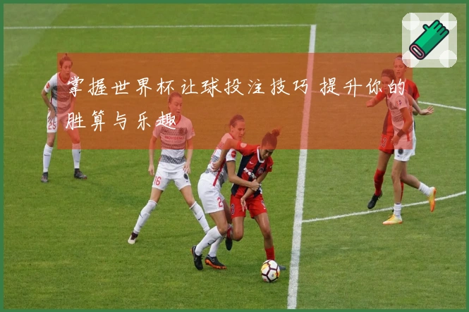 掌握世界杯让球投注技巧 提升你的胜算与乐趣