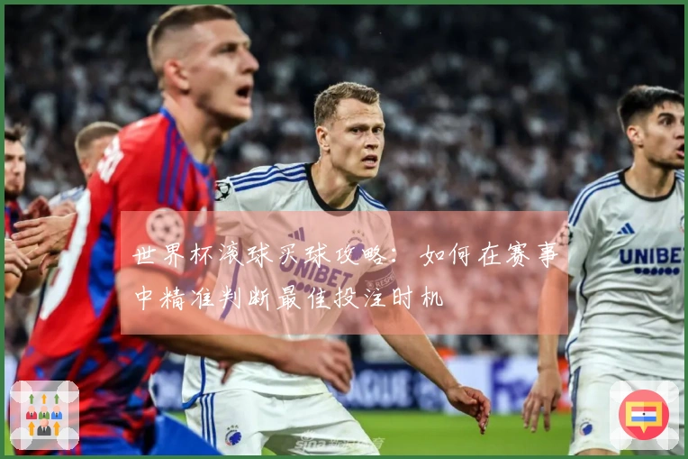 世界杯滚球买球攻略：如何在赛事中精准判断最佳投注时机
