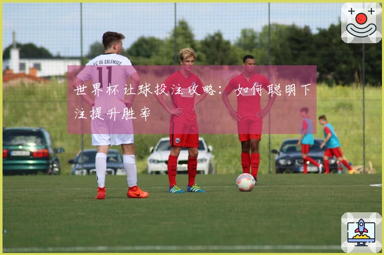 世界杯让球投注攻略：如何聪明下注提升胜率