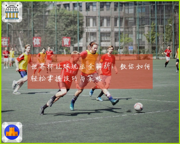 世界杯让球玩法全解析，教你如何轻松掌握技巧与策略