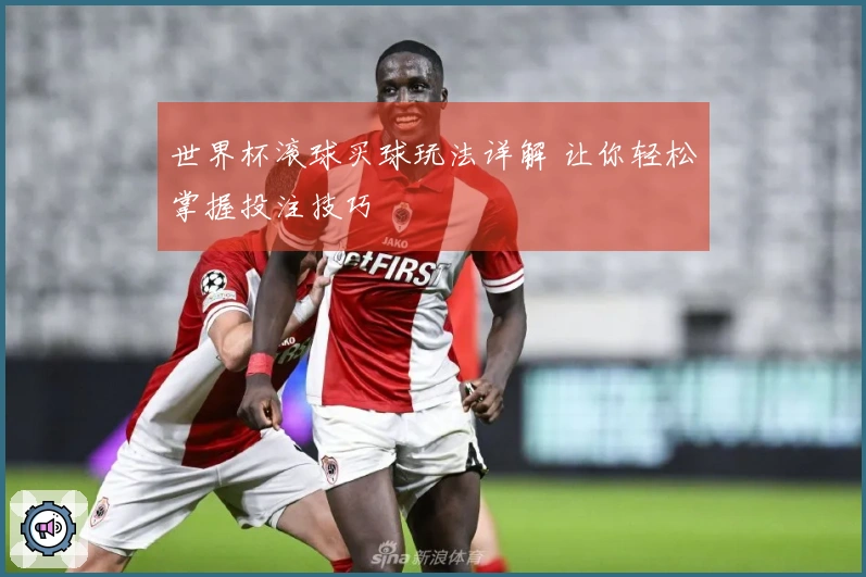 世界杯滚球买球玩法详解 让你轻松掌握投注技巧