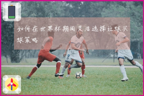 如何在世界杯期间灵活选择让球买球策略