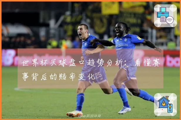 世界杯买球盘口趋势分析：看懂赛事背后的赔率变化