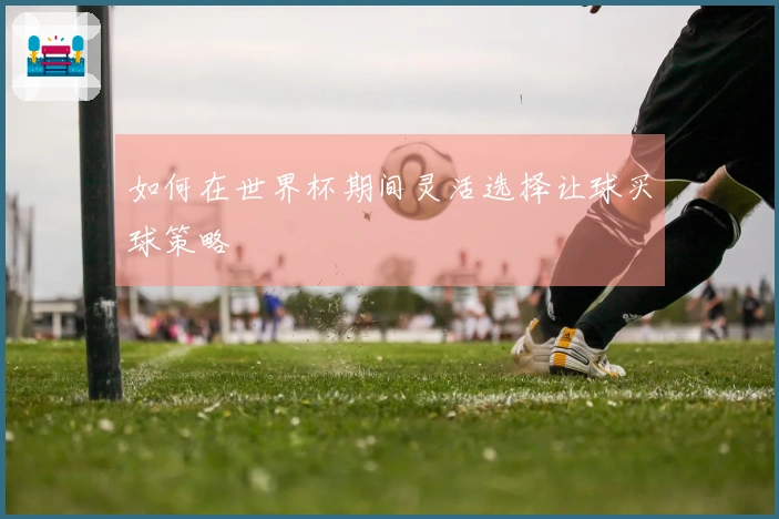 如何在世界杯期间灵活选择让球买球策略