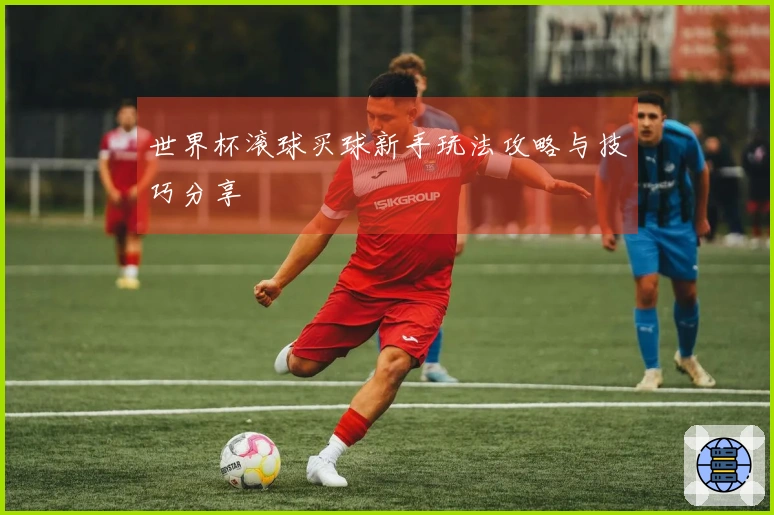 世界杯滚球买球新手玩法攻略与技巧分享