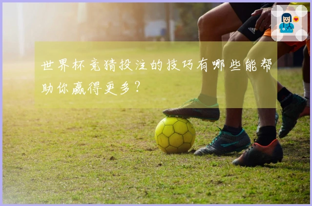 世界杯竞猜投注的技巧有哪些能帮助你赢得更多？