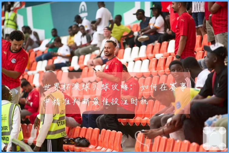 世界杯滚球买球攻略：如何在赛事中精准判断最佳投注时机