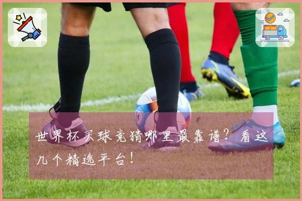 世界杯买球竞猜哪里最靠谱？看这几个精选平台！