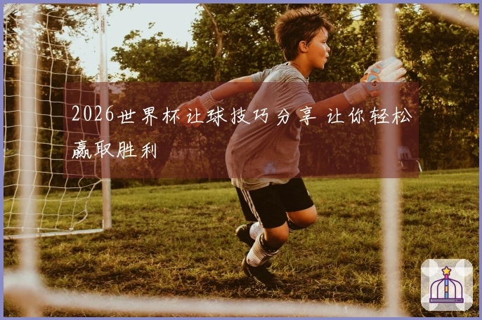 2026世界杯让球技巧分享 让你轻松赢取胜利