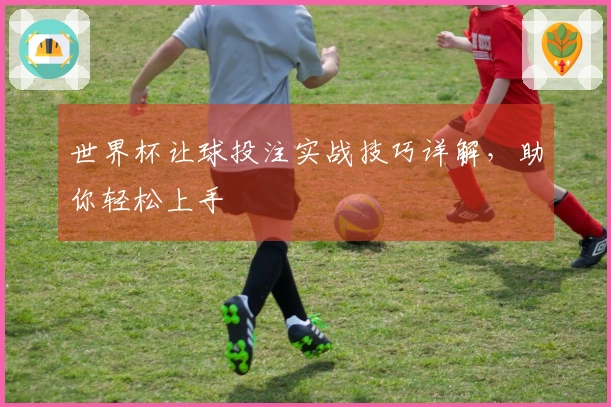 世界杯让球投注实战技巧详解，助你轻松上手